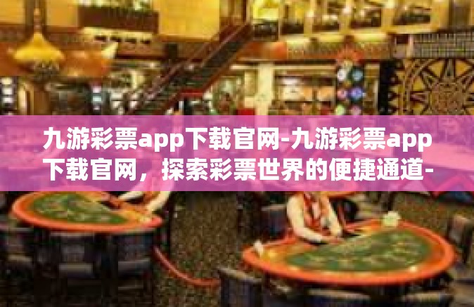 九游彩票app下载官网-九游彩票app下载官网，探索彩票世界的便捷通道-九游彩票app下载官网