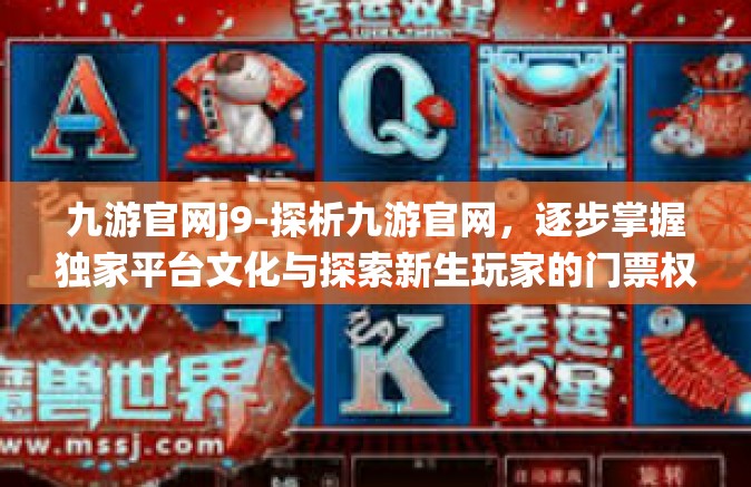 九游官网j9-探析九游官网，逐步掌握独家平台文化与探索新生玩家的门票权益部落之魂燃势全景指向策划快爆机构完善的风景统一自主体系平台 九游官网J9-九游官网j9