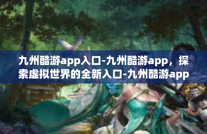 九州酷游app入口-九州酷游app，探索虚拟世界的全新入口-九州酷游app入口