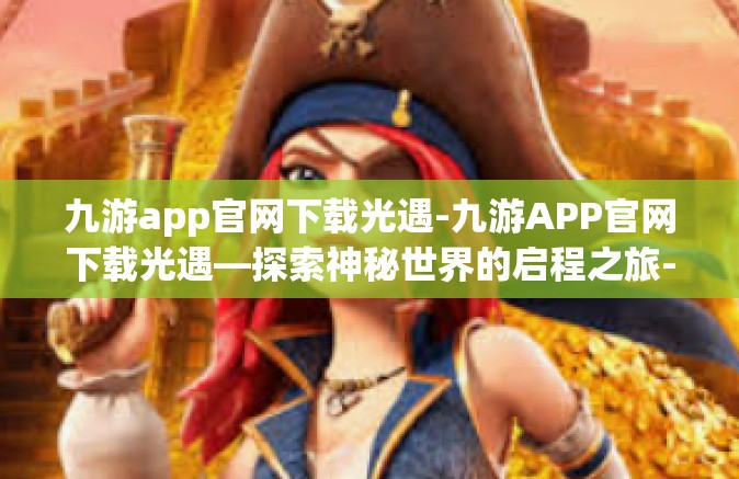 九游app官网下载光遇-九游APP官网下载光遇—探索神秘世界的启程之旅-九游app官网下载光遇
