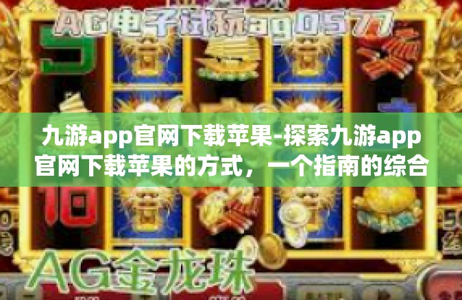 九游app官网下载苹果-探索九游app官网下载苹果的方式，一个指南的综合叙述-九游app官网下载苹果