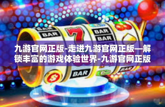 九游官网正版-走进九游官网正版—解锁丰富的游戏体验世界-九游官网正版