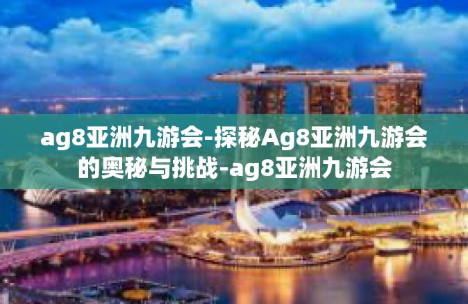 ag8亚洲九游会-探秘Ag8亚洲九游会的奥秘与挑战-ag8亚洲九游会