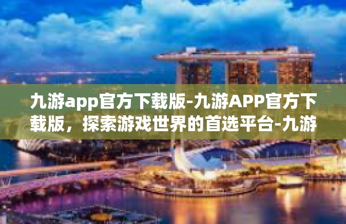 九游app官方下载版-九游APP官方下载版，探索游戏世界的首选平台-九游app官方下载版