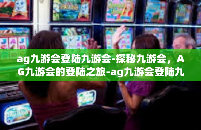 ag九游会登陆九游会-探秘九游会，AG九游会的登陆之旅-ag九游会登陆九游会