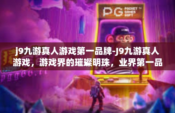 j9九游真人游戏第一品牌-J9九游真人游戏，游戏界的璀璨明珠，业界第一品牌-j9九游真人游戏第一品牌