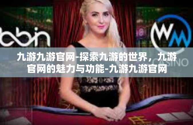 九游九游官网-探索九游的世界，九游官网的魅力与功能-九游九游官网