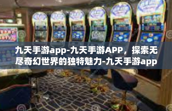 九天手游app-九天手游APP，探索无尽奇幻世界的独特魅力-九天手游app
