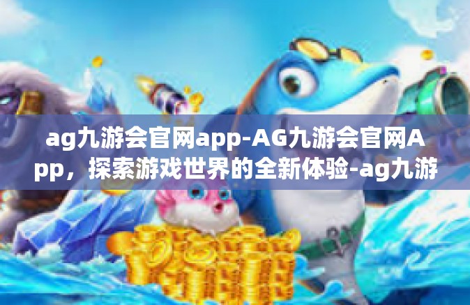 ag九游会官网app-AG九游会官网App，探索游戏世界的全新体验-ag九游会官网app