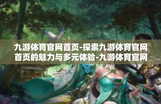 九游体育官网首页-探索九游体育官网首页的魅力与多元体验-九游体育官网首页