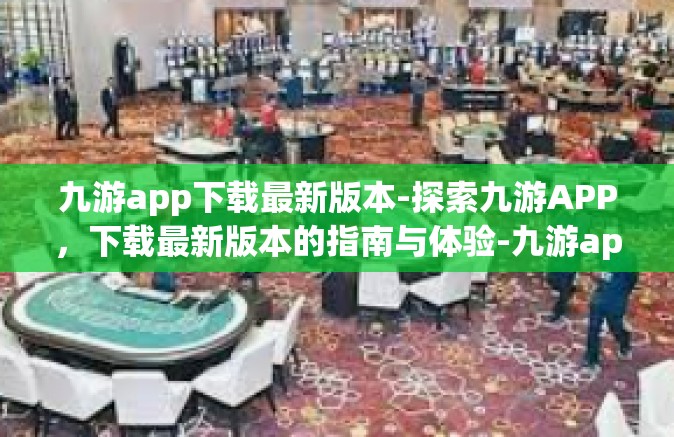 九游app下载最新版本-探索九游APP，下载最新版本的指南与体验-九游app下载最新版本