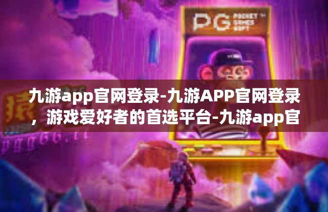 九游app官网登录-九游APP官网登录，游戏爱好者的首选平台-九游app官网登录