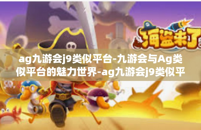 ag九游会j9类似平台-九游会与Ag类似平台的魅力世界-ag九游会j9类似平台