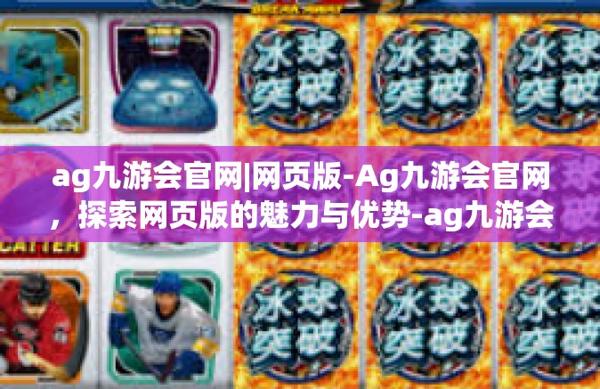ag九游会官网|网页版-Ag九游会官网，探索网页版的魅力与优势-ag九游会官网|网页版