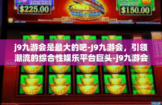 j9九游会是最大的吧-J9九游会，引领潮流的综合性娱乐平台巨头-j9九游会是最大的吧