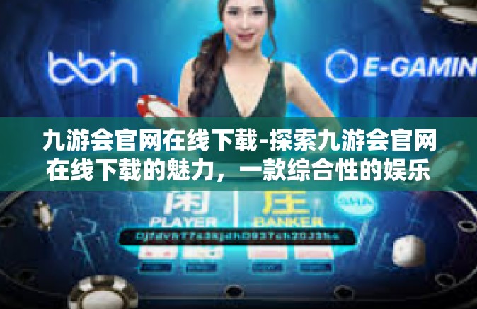 九游会官网在线下载-探索九游会官网在线下载的魅力，一款综合性的娱乐服务平台-九游会官网在线下载