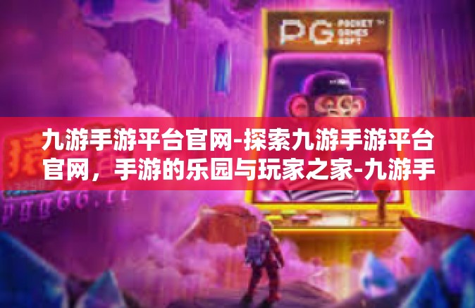 九游手游平台官网-探索九游手游平台官网，手游的乐园与玩家之家-九游手游平台官网