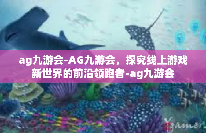 ag九游会-AG九游会，探究线上游戏新世界的前沿领跑者-ag九游会