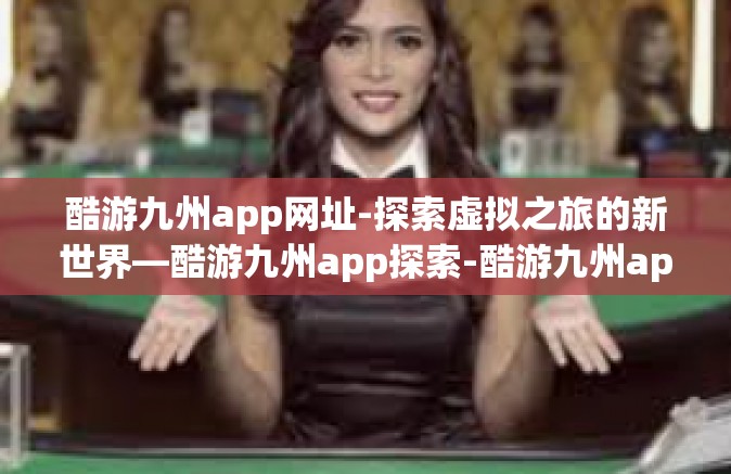 酷游九州app网址-探索虚拟之旅的新世界—酷游九州app探索-酷游九州app网址