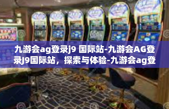 九游会ag登录j9 国际站-九游会AG登录J9国际站，探索与体验-九游会ag登录j9 国际站