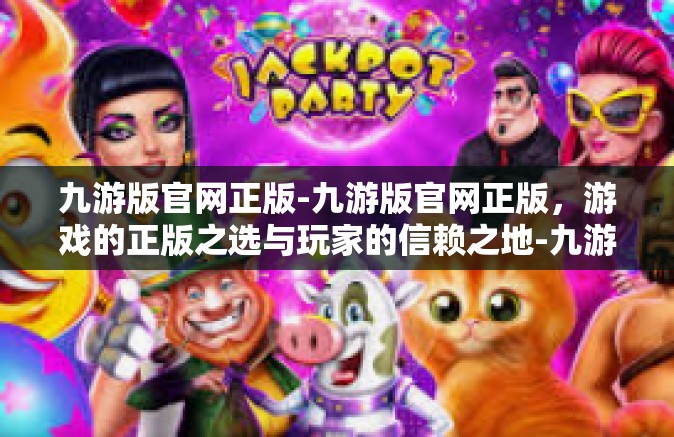 九游版官网正版-九游版官网正版，游戏的正版之选与玩家的信赖之地-九游版官网正版