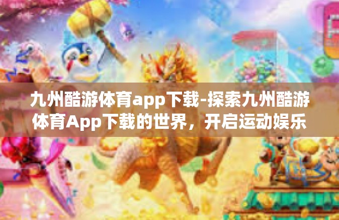 九州酷游体育app下载-探索九州酷游体育App下载的世界，开启运动娱乐的全新体验-九州酷游体育app下载