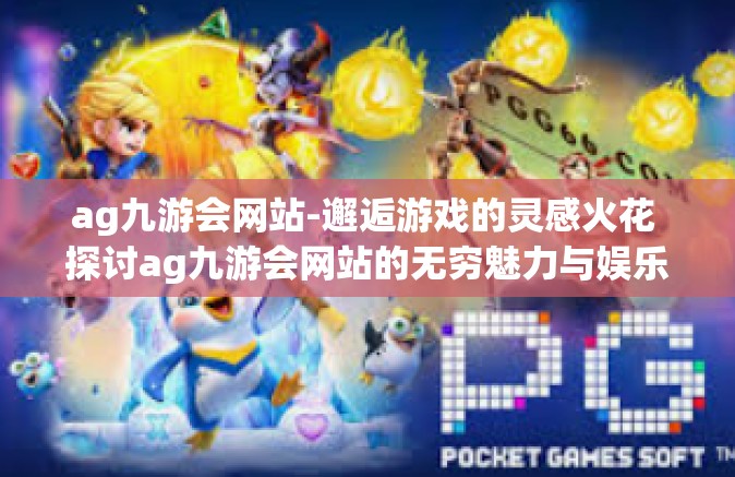 ag九游会网站-邂逅游戏的灵感火花 探讨ag九游会网站的无穷魅力与娱乐无限享受可能-ag九游会网站