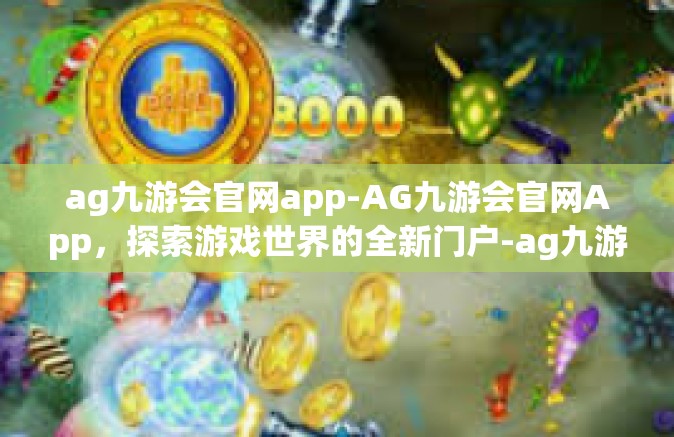 ag九游会官网app-AG九游会官网App，探索游戏世界的全新门户-ag九游会官网app