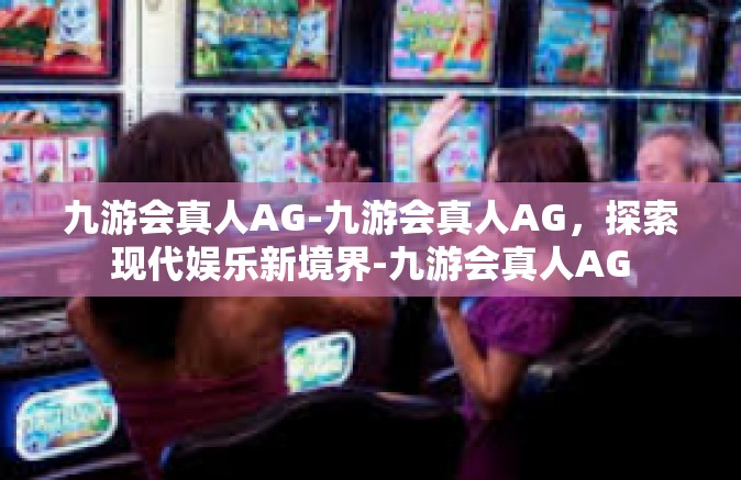 九游会真人AG-九游会真人AG，探索现代娱乐新境界-九游会真人AG