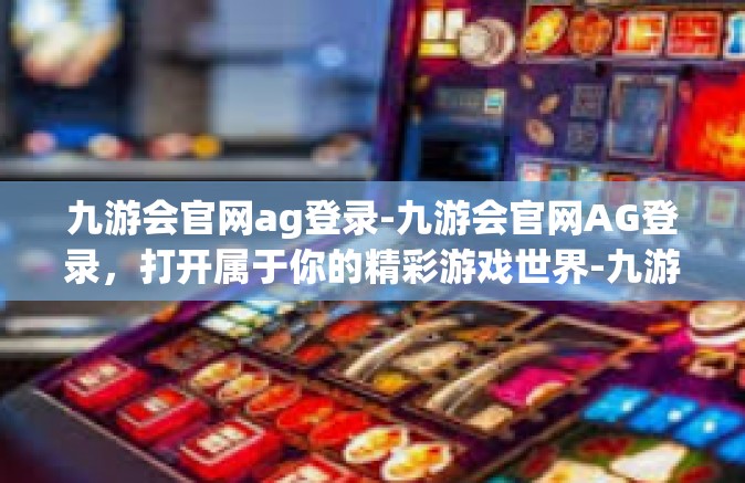 九游会官网ag登录-九游会官网AG登录，打开属于你的精彩游戏世界-九游会官网ag登录