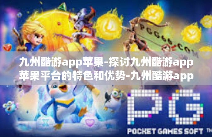 九州酷游app苹果-探讨九州酷游app苹果平台的特色和优势-九州酷游app苹果