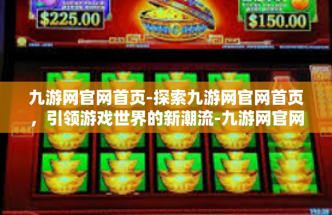 九游网官网首页-探索九游网官网首页，引领游戏世界的新潮流-九游网官网首页