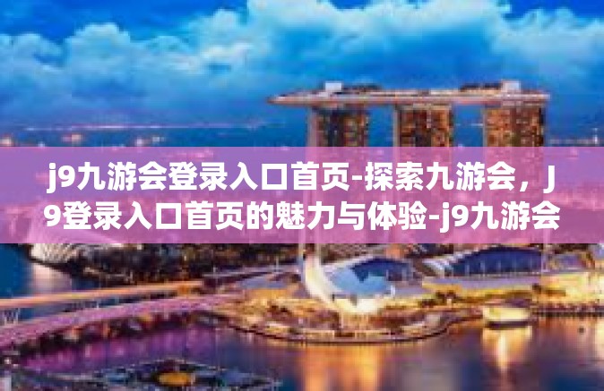 j9九游会登录入口首页-探索九游会，J9登录入口首页的魅力与体验-j9九游会登录入口首页