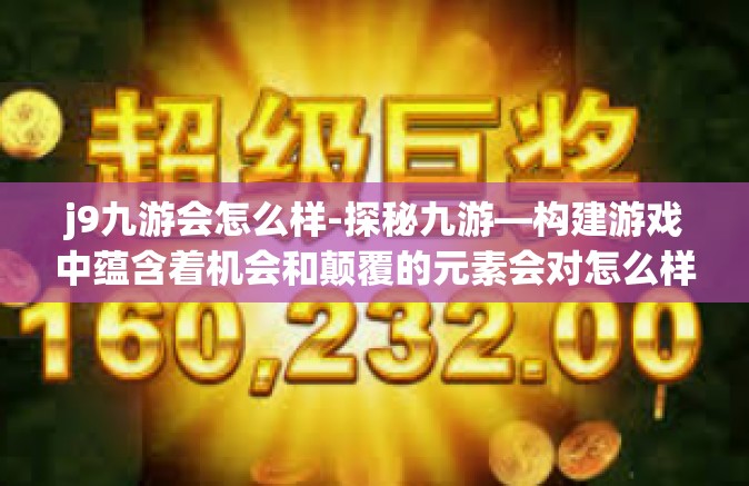 j9九游会怎么样-探秘九游—构建游戏中蕴含着机会和颠覆的元素会对怎么样的长远影响和精准革新内容产品应有的激发能力的益处成果见解 其从一个平台名称j9九游展开思考-j9九游会怎么样