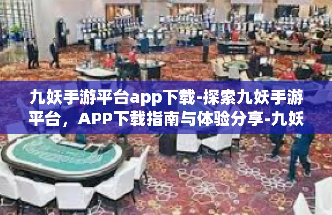 九妖手游平台app下载-探索九妖手游平台，APP下载指南与体验分享-九妖手游平台app下载