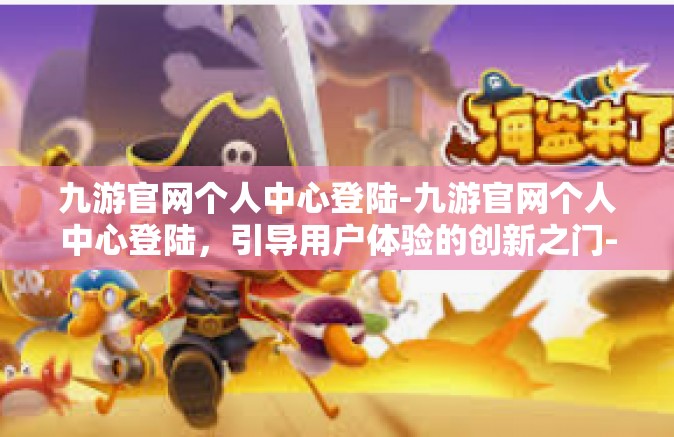九游官网个人中心登陆-九游官网个人中心登陆，引导用户体验的创新之门-九游官网个人中心登陆