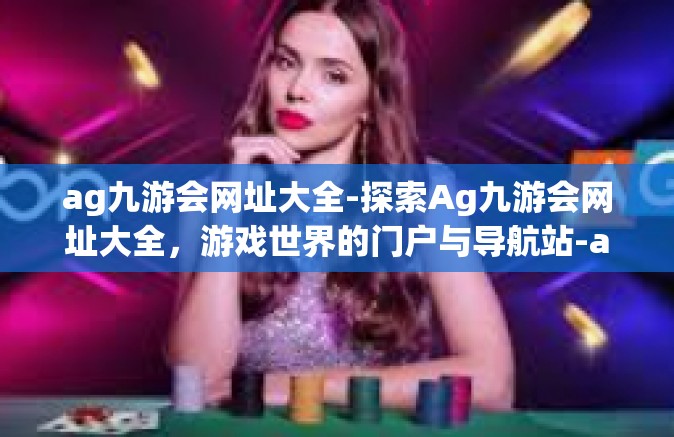 ag九游会网址大全-探索Ag九游会网址大全，游戏世界的门户与导航站-ag九游会网址大全
