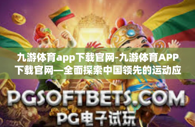 九游体育app下载官网-九游体育APP下载官网—全面探索中国领先的运动应用平台-九游体育app下载官网