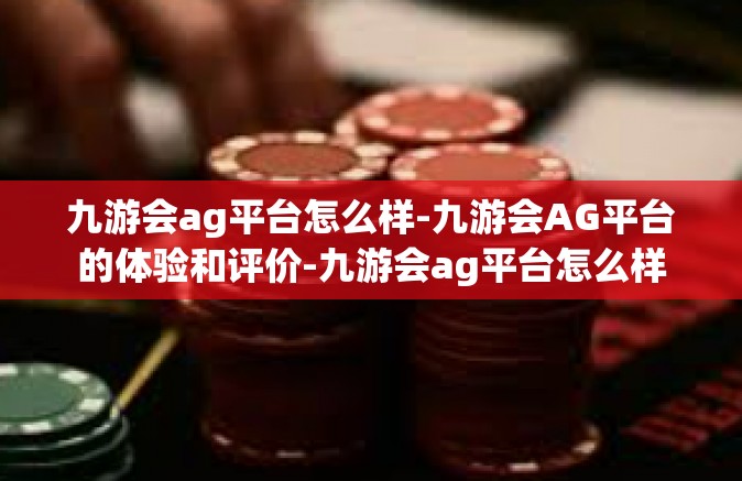 九游会ag平台怎么样-九游会AG平台的体验和评价-九游会ag平台怎么样