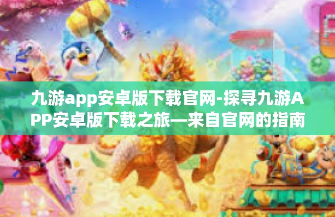九游app安卓版下载官网-探寻九游APP安卓版下载之旅—来自官网的指南-九游app安卓版下载官网