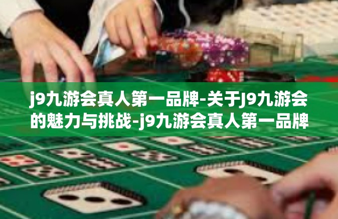j9九游会真人第一品牌-关于J9九游会的魅力与挑战-j9九游会真人第一品牌