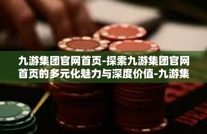 九游集团官网首页-探索九游集团官网首页的多元化魅力与深度价值-九游集团官网首页