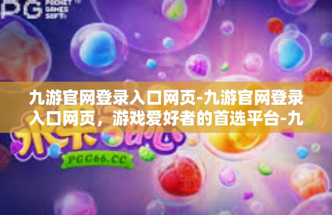九游官网登录入口网页-九游官网登录入口网页，游戏爱好者的首选平台-九游官网登录入口网页