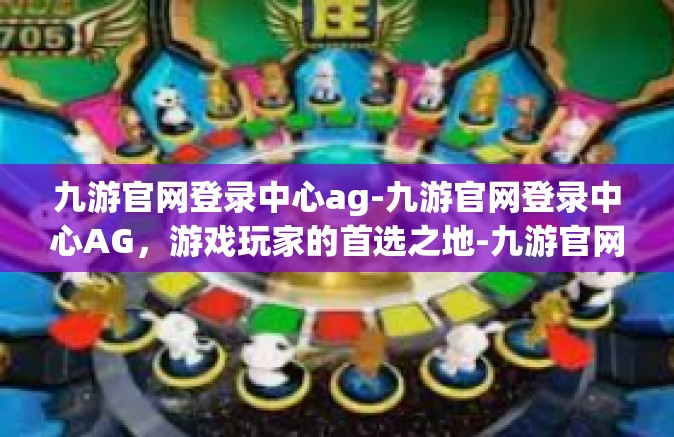 九游官网登录中心ag-九游官网登录中心AG，游戏玩家的首选之地-九游官网登录中心ag