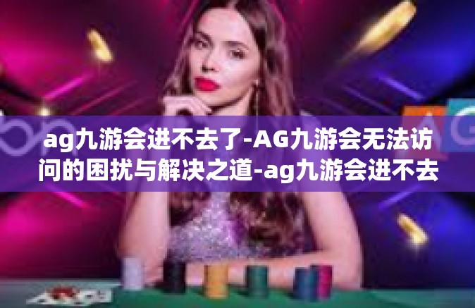 ag九游会进不去了-AG九游会无法访问的困扰与解决之道-ag九游会进不去了
