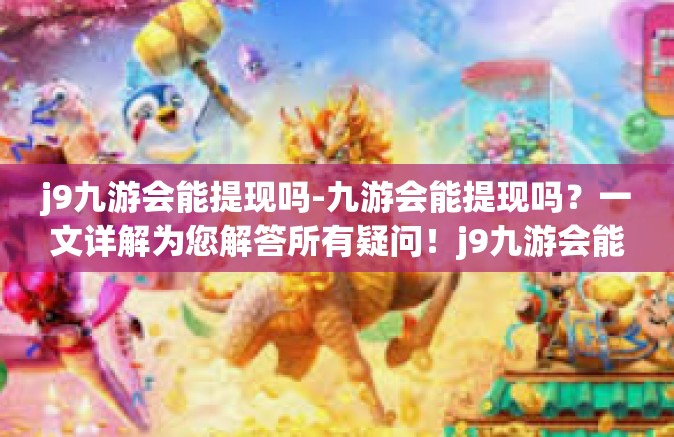 j9九游会能提现吗-九游会能提现吗？一文详解为您解答所有疑问！j9九游会能提现吗