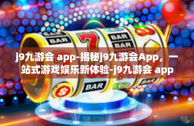 j9九游会 app-揭秘j9九游会App，一站式游戏娱乐新体验-j9九游会 app