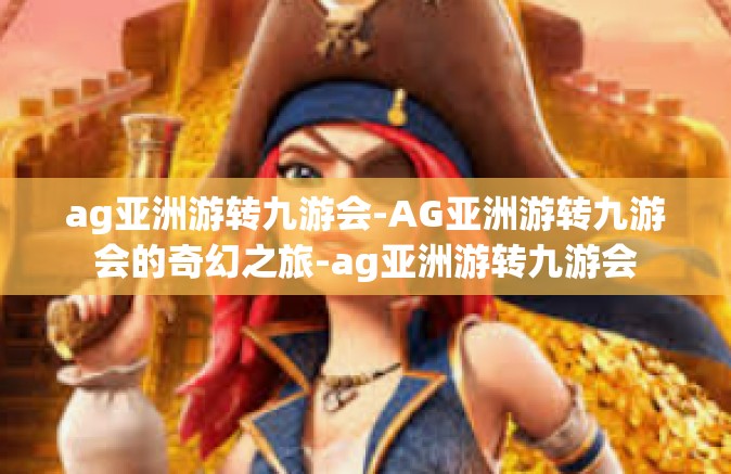 ag亚洲游转九游会-AG亚洲游转九游会的奇幻之旅-ag亚洲游转九游会