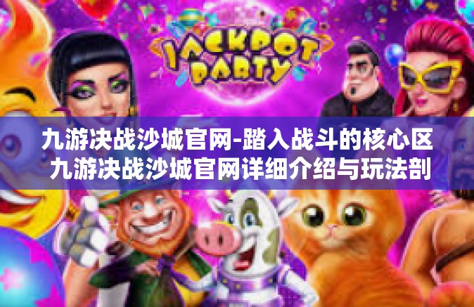 九游决战沙城官网-踏入战斗的核心区 九游决战沙城官网详细介绍与玩法剖析-九游决战沙城官网