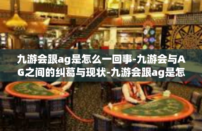 九游会跟ag是怎么一回事-九游会与AG之间的纠葛与现状-九游会跟ag是怎么一回事